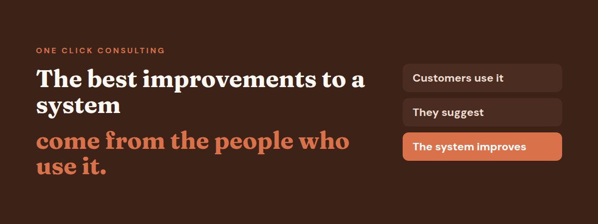 The best improvements to a system come from the people who use it: customers use it, suggest, and the system improves