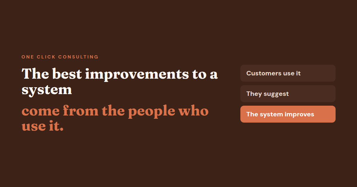 The best improvements to a system come from the people who use it: customers use it, suggest, and the system improves